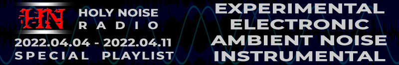 HOLY NOISE RADIO @ EXPERIMENTAL / ELECTRONIC / AMBIENT NOISE / INSTRUMENTAL Playlist 2022.04.04 - 2022.04.11