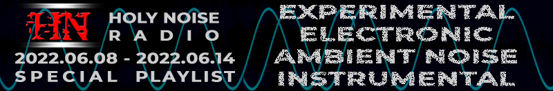 HOLY NOISE RADIO @ EXPERIMENTAL / ELECTRONIC / AMBIENT NOISE / INSTRUMENTAL Playlist 2022.06.08 - 2022.06.14