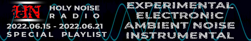 HOLY NOISE RADIO @ EXPERIMENTAL / ELECTRONIC / AMBIENT NOISE / INSTRUMENTAL Playlist 2022.06.15 - 2022.06.21