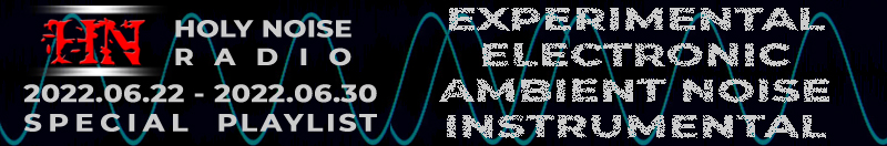 HOLY NOISE RADIO @ EXPERIMENTAL / ELECTRONIC / AMBIENT NOISE / INSTRUMENTAL Playlist 2022.06.22 - 2022.06.30